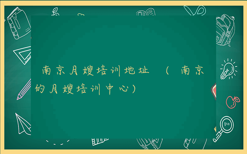 南京月嫂培训地址 (南京的月嫂培训中心)